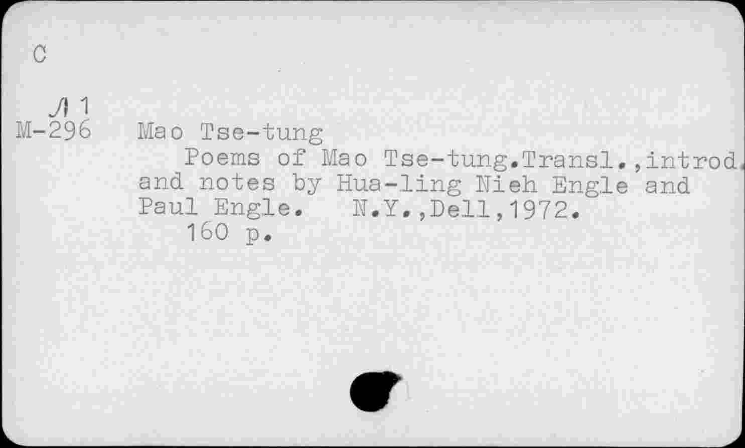 ﻿JI1
M-296 Mao Tse-tung
Poems of Mao Tse-tung.Transi.,introd and notes by Hua-ling Nieh Engle and Paul Engle. N.Y.,Dell,1972.
160 p.